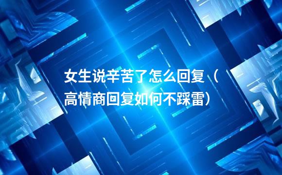 女生说辛苦了怎么回复（高情商回复如何不踩雷）