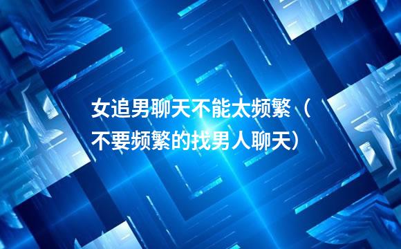 女追男聊天不能太频繁（不要频繁的找男人聊天）