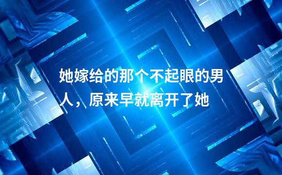 她嫁给的那个不起眼的男人，原来早就离开了她