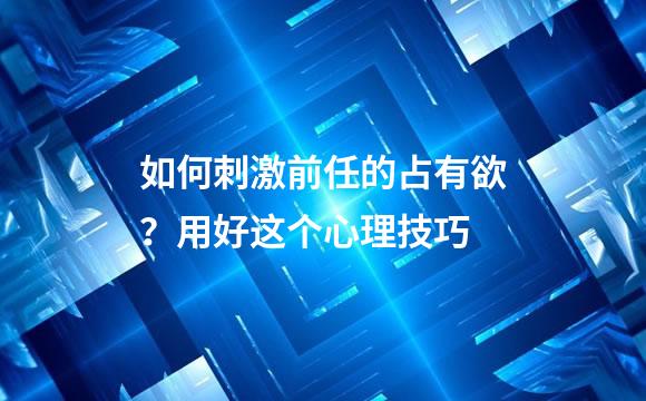 如何刺激前任的占有欲？用好这个心理技巧