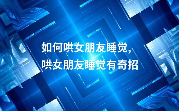 如何哄女朋友睡觉,哄女朋友睡觉有奇招