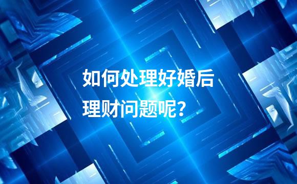 如何处理好婚后理财问题呢？
