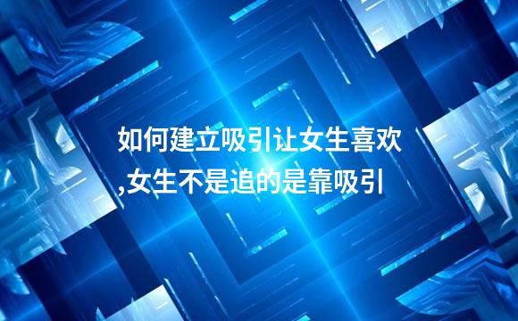 如何建立吸引让女生喜欢,女生不是追的是靠吸引