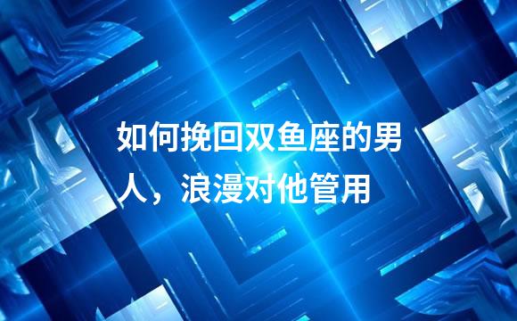 如何挽回双鱼座的男人，浪漫对他管用