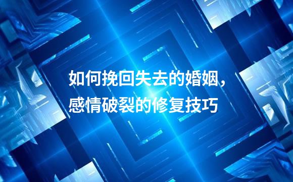 如何挽回失去的婚姻，感情破裂的修复技巧