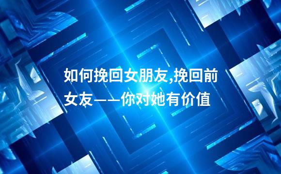如何挽回女朋友,挽回前女友——你对她有价值