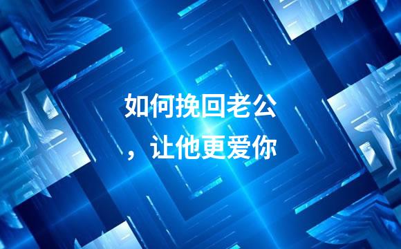 如何挽回老公，让他更爱你