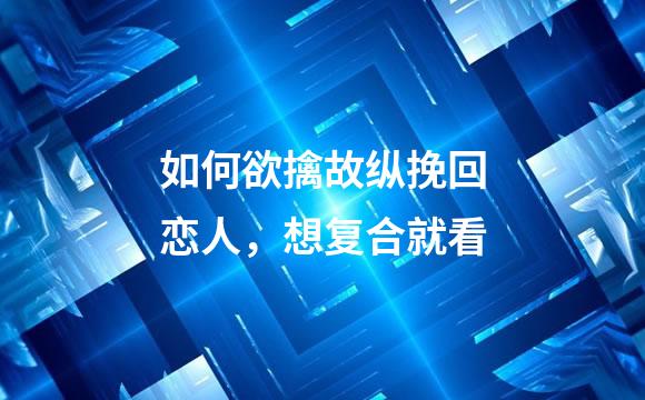 如何欲擒故纵挽回恋人，想复合就看