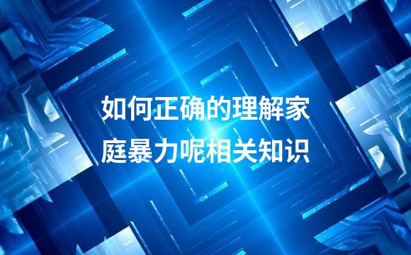 如何正确的理解家庭暴力呢相关知识