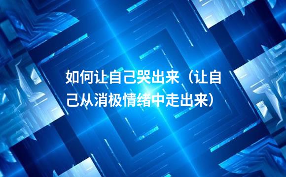 如何让自己哭出来（让自己从消极情绪中走出来）