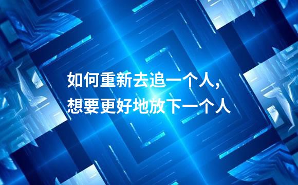 如何重新去追一个人,想要更好地放下一个人