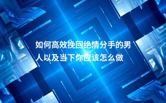 如何高效挽回绝情分手的男人以及当下你应该怎么做