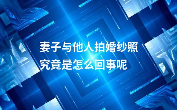 妻子与他人拍婚纱照究竟是怎么回事呢