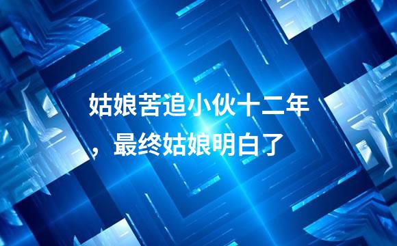姑娘苦追小伙十二年，最终姑娘明白了