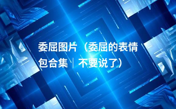 委屈图片（委屈的表情包合集｜不要说了）