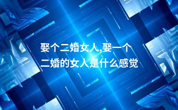 娶个二婚女人,娶一个二婚的女人是什么感觉