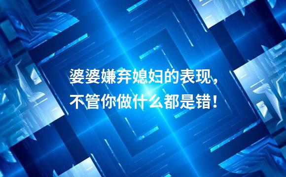 婆婆嫌弃媳妇的表现，不管你做什么都是错！