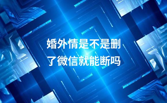 婚外情是不是删了微信就能断吗