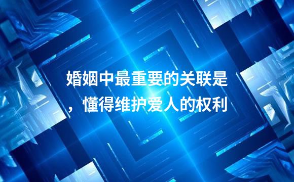 婚姻中最重要的关联是，懂得维护爱人的权利