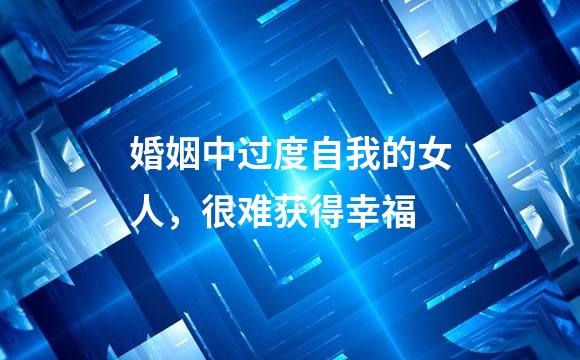 婚姻中过度自我的女人，很难获得幸福