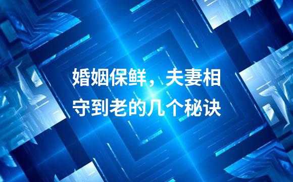婚姻保鲜，夫妻相守到老的几个秘诀