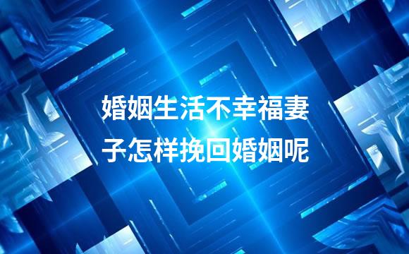婚姻生活不幸福妻子怎样挽回婚姻呢