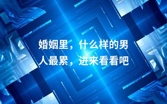 婚姻里，什么样的男人最累，进来看看吧