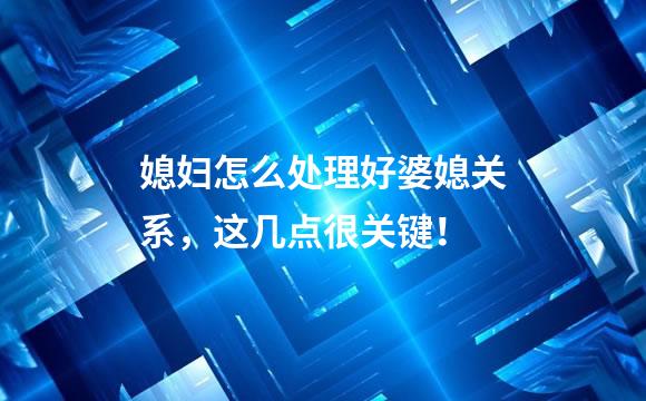 媳妇怎么处理好婆媳关系，这几点很关键！