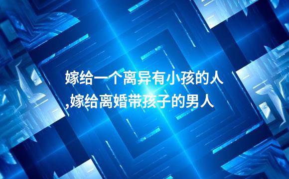 嫁给一个离异有小孩的人,嫁给离婚带孩子的男人