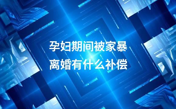 孕妇期间被家暴离婚有什么补偿