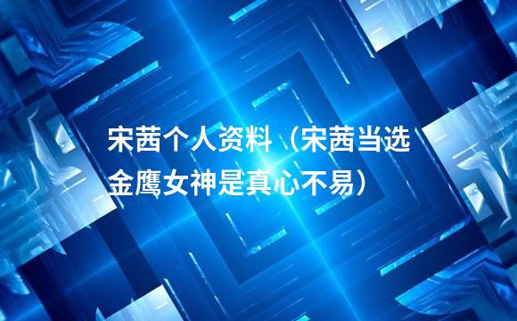 宋茜个人资料（宋茜当选金鹰女神是真心不易）