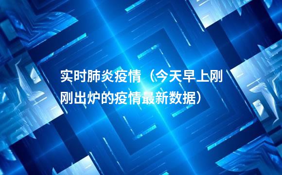 实时肺炎疫情（今天早上刚刚出炉的疫情最新数据）