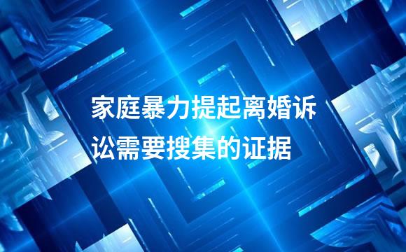家庭暴力提起离婚诉讼需要搜集的证据