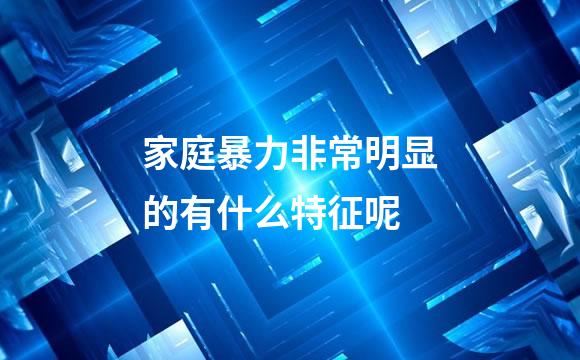 家庭暴力非常明显的有什么特征呢