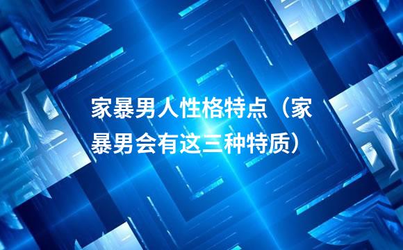 家暴男人性格特点（家暴男会有这三种特质）