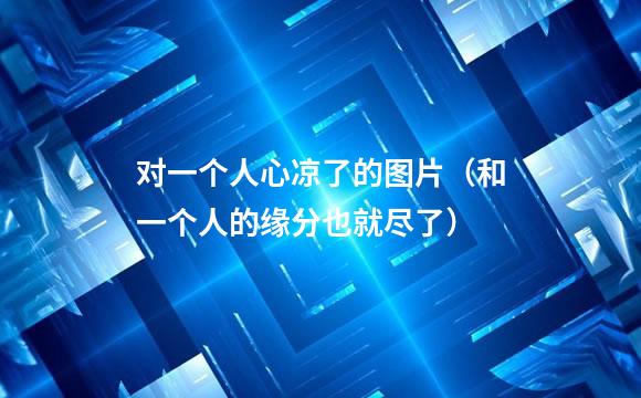 对一个人心凉了的图片（和一个人的缘分也就尽了）