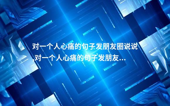 对一个人心痛的句子发朋友圈说说,对一个人心痛的句子发朋友圈说说图片