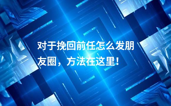 对于挽回前任怎么发朋友圈，方法在这里！