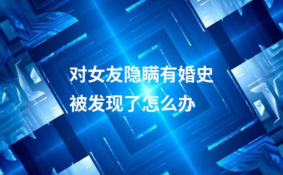对女友隐瞒有婚史被发现了怎么办