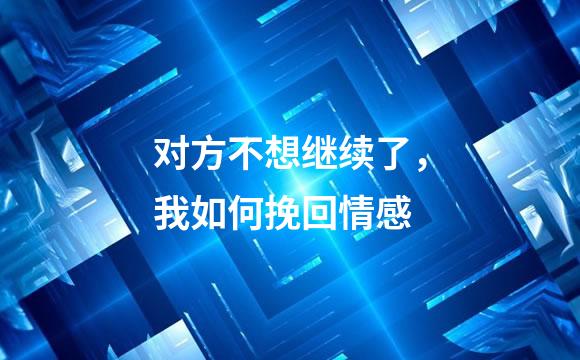 对方不想继续了，我如何挽回情感
