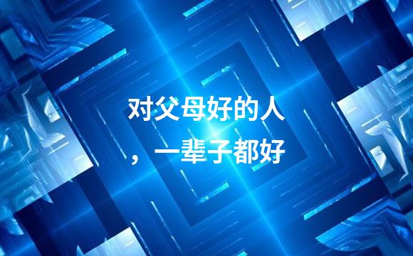 对父母好的人，一辈子都好