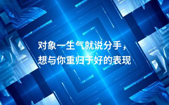 对象一生气就说分手，想与你重归于好的表现