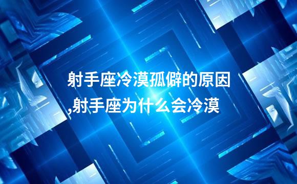 射手座冷漠孤僻的原因,射手座为什么会冷漠