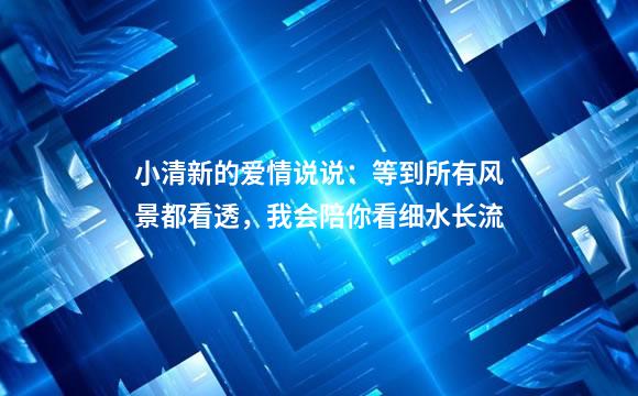 小清新的爱情说说：等到所有风景都看透，我会陪你看细水长流