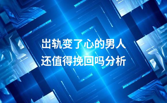 岀轨变了心的男人还值得挽回吗分析