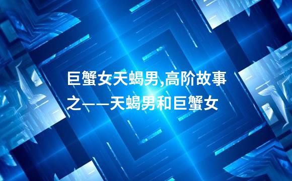 巨蟹女天蝎男,高阶故事之——天蝎男和巨蟹女