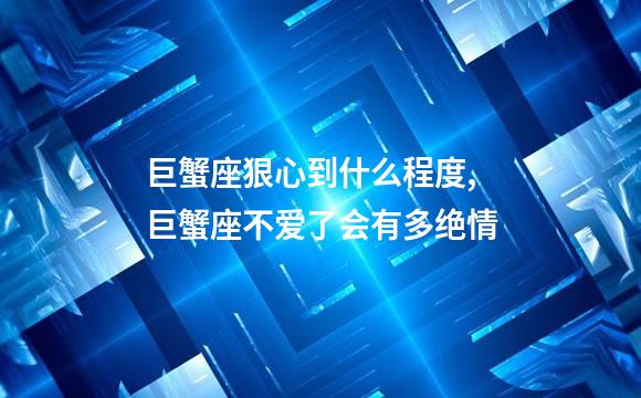 巨蟹座狠心到什么程度,巨蟹座不爱了会有多绝情