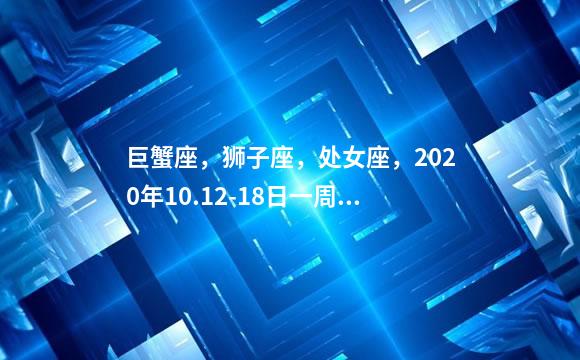 巨蟹座，狮子座，处女座，2020年10.12-18日一周运势