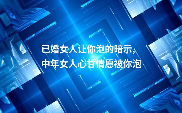 已婚女人让你泡的暗示,中年女人心甘情愿被你泡