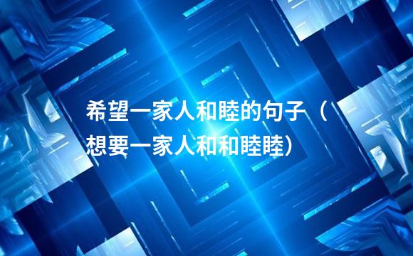 希望一家人和睦的句子（想要一家人和和睦睦）